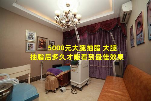 5000元大腿抽脂 大腿抽脂后多久才能看到最佳效果